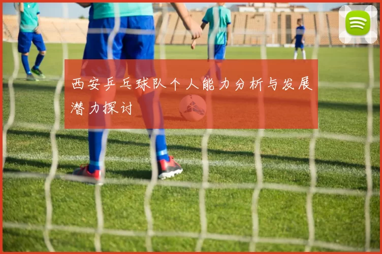 西安乒乓球队个人能力分析与发展潜力探讨