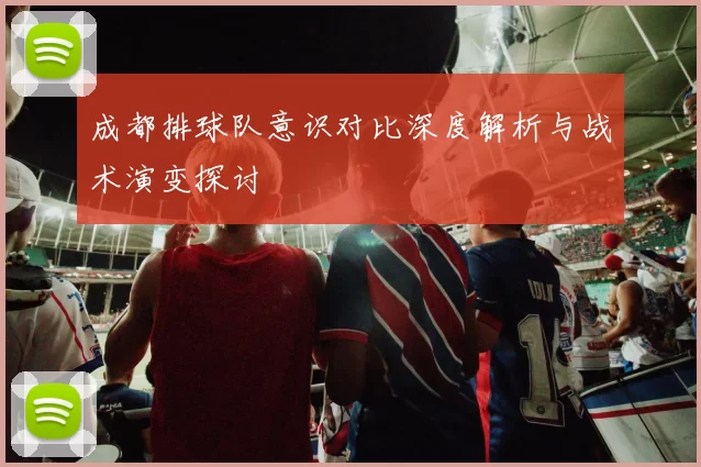 成都排球队意识对比深度解析与战术演变探讨