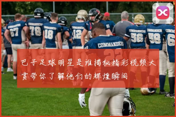 巴子足球明星是谁揭秘精彩视频大赏带你了解他们的辉煌瞬间