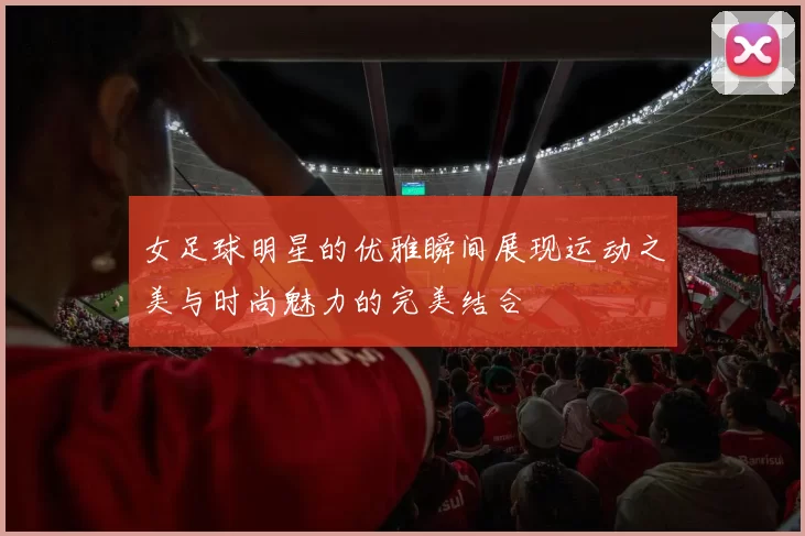女足球明星的优雅瞬间展现运动之美与时尚魅力的完美结合