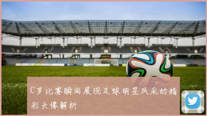 C罗比赛瞬间展现足球明星风采的精彩头像解析