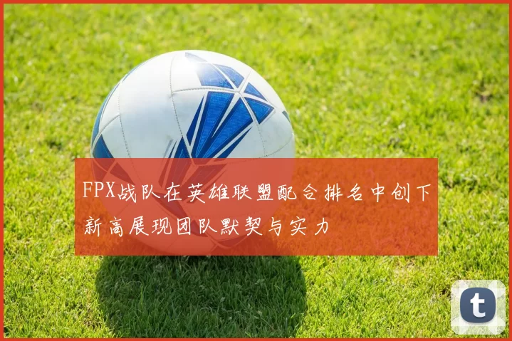 FPX战队在英雄联盟配合排名中创下新高展现团队默契与实力