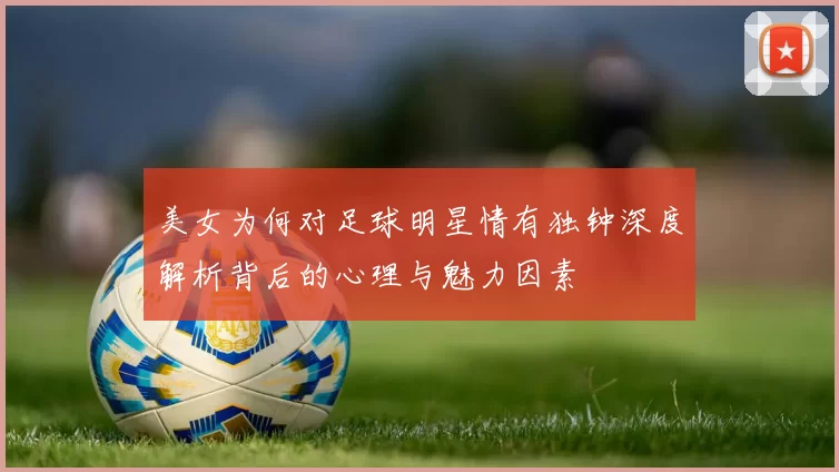 美女为何对足球明星情有独钟深度解析背后的心理与魅力因素