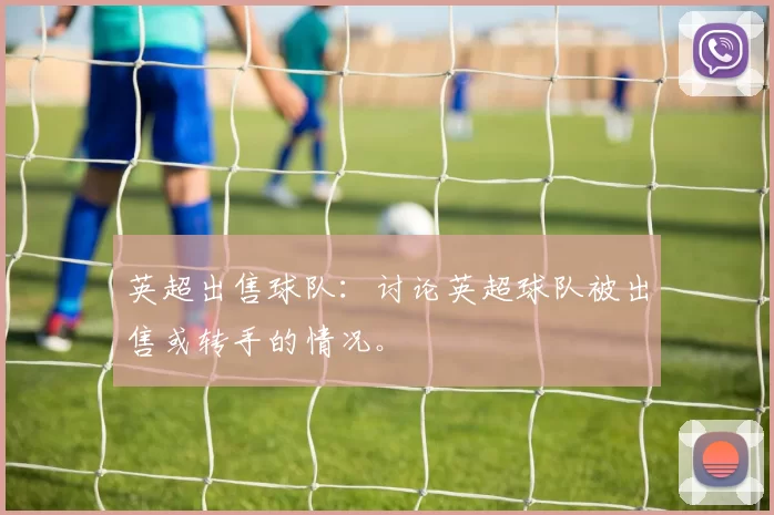 英超出售球队：讨论英超球队被出售或转手的情况。