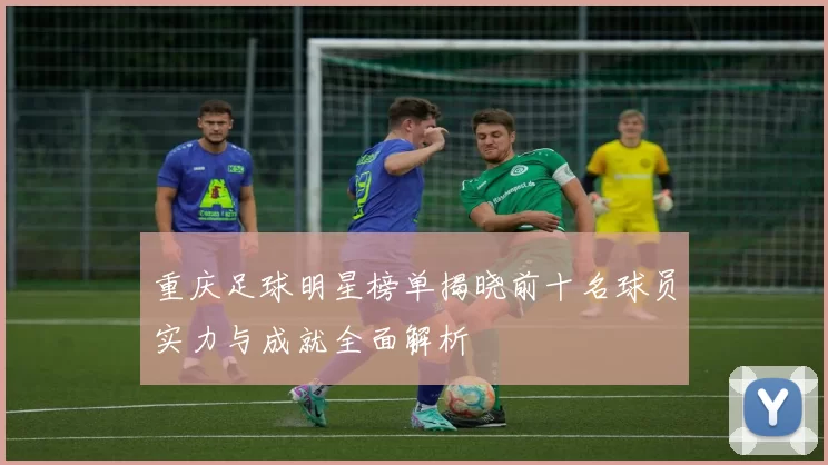 重庆足球明星榜单揭晓前十名球员实力与成就全面解析