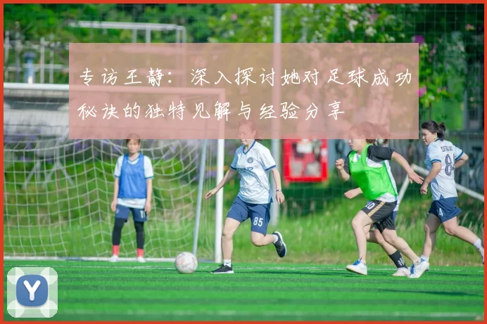 专访王静：深入探讨她对足球成功秘诀的独特见解与经验分享