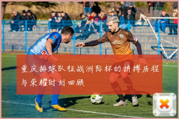 重庆排球队征战洲际杯的拼搏历程与荣耀时刻回顾