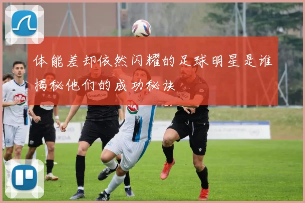体能差却依然闪耀的足球明星是谁揭秘他们的成功秘诀