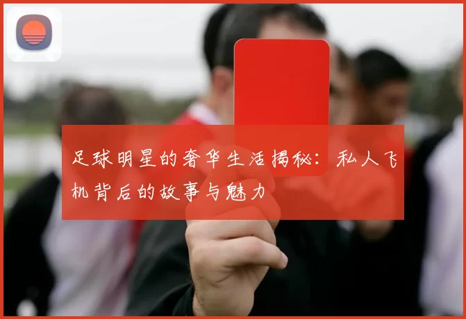 足球明星的奢华生活揭秘：私人飞机背后的故事与魅力