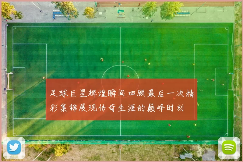足球巨星辉煌瞬间回顾最后一次精彩集锦展现传奇生涯的巅峰时刻