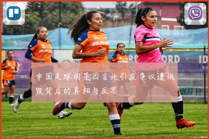 中国足球明星因言论引发争议遭诋毁背后的真相与反思