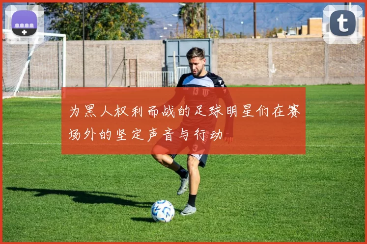 为黑人权利而战的足球明星们在赛场外的坚定声音与行动