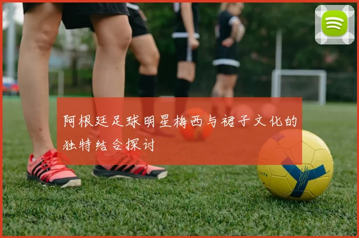 阿根廷足球明星梅西与裙子文化的独特结合探讨