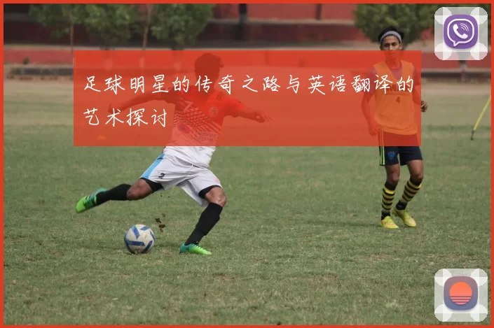 足球明星的传奇之路与英语翻译的艺术探讨