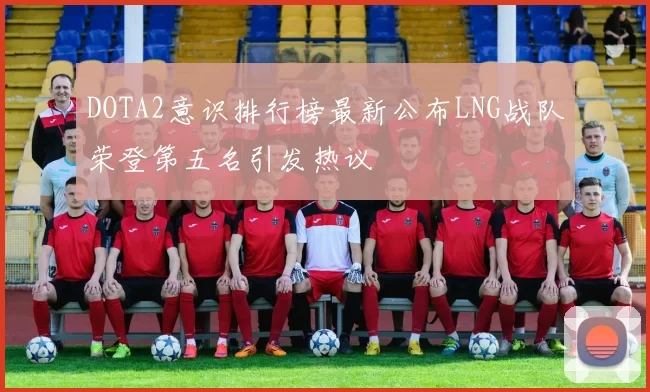 DOTA2意识排行榜最新公布LNG战队荣登第五名引发热议