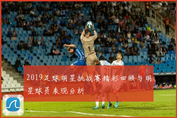 2019足球明星挑战赛精彩回顾与明星球员表现分析