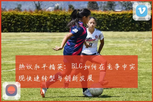 热议和平精英：BLG如何在竞争中实现快速转型与创新发展