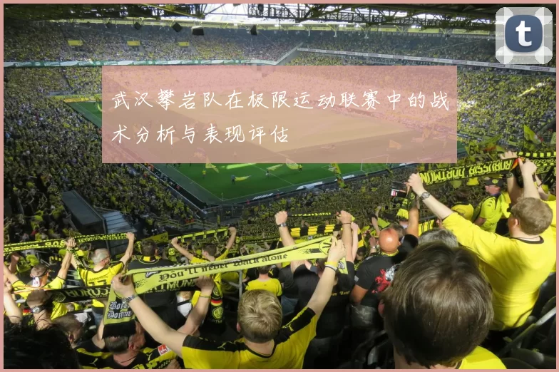 武汉攀岩队在极限运动联赛中的战术分析与表现评估