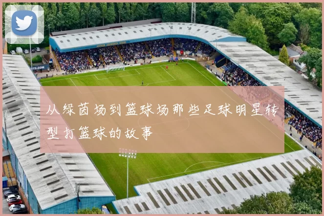 从绿茵场到篮球场那些足球明星转型打篮球的故事