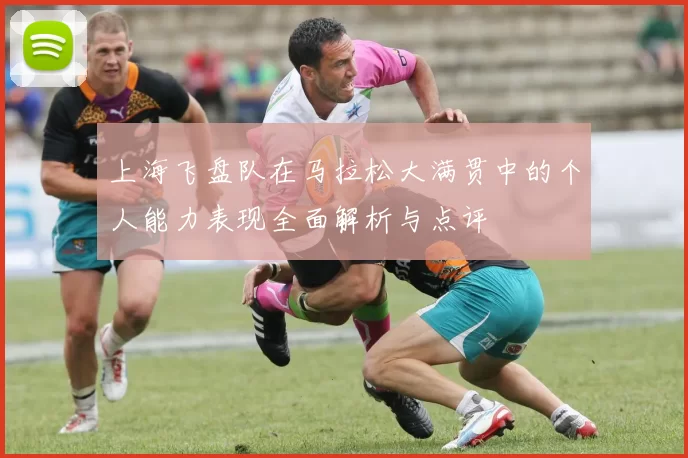 上海飞盘队在马拉松大满贯中的个人能力表现全面解析与点评