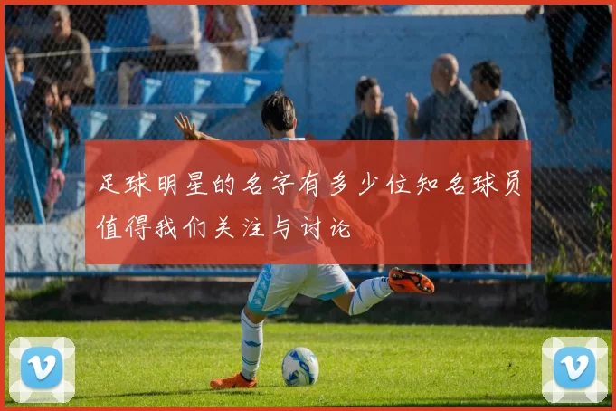 足球明星的名字有多少位知名球员值得我们关注与讨论