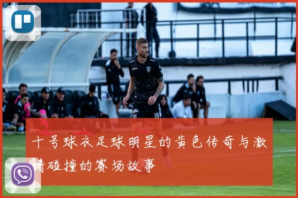 十号球衣足球明星的黄色传奇与激情碰撞的赛场故事