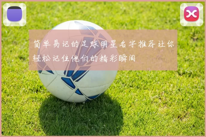 简单易记的足球明星名字推荐让你轻松记住他们的精彩瞬间
