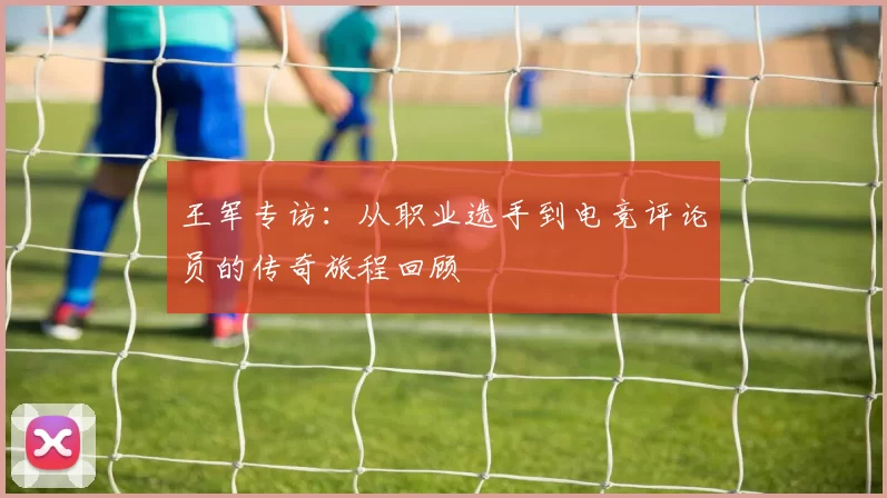 王军专访：从职业选手到电竞评论员的传奇旅程回顾