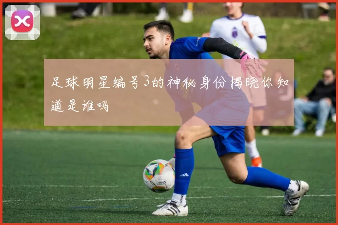 足球明星编号3的神秘身份揭晓你知道是谁吗