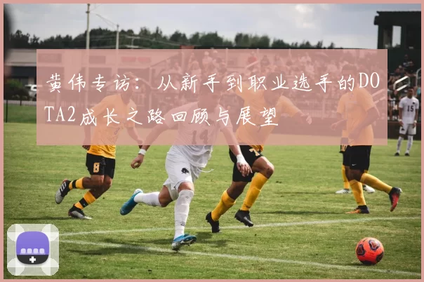 黄伟专访：从新手到职业选手的DOTA2成长之路回顾与展望