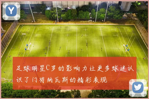 足球明星C罗的影响力让更多球迷认识了门将纳瓦斯的精彩表现