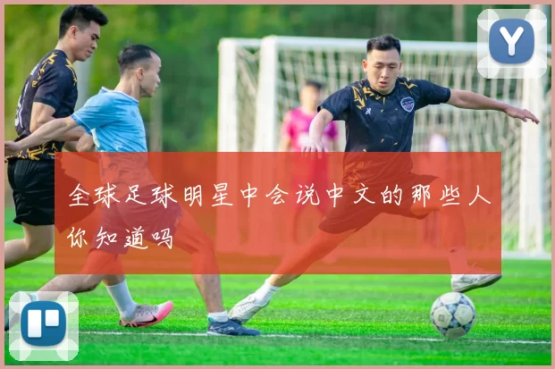 全球足球明星中会说中文的那些人你知道吗