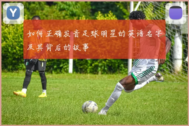 如何正确发音足球明星的英语名字及其背后的故事