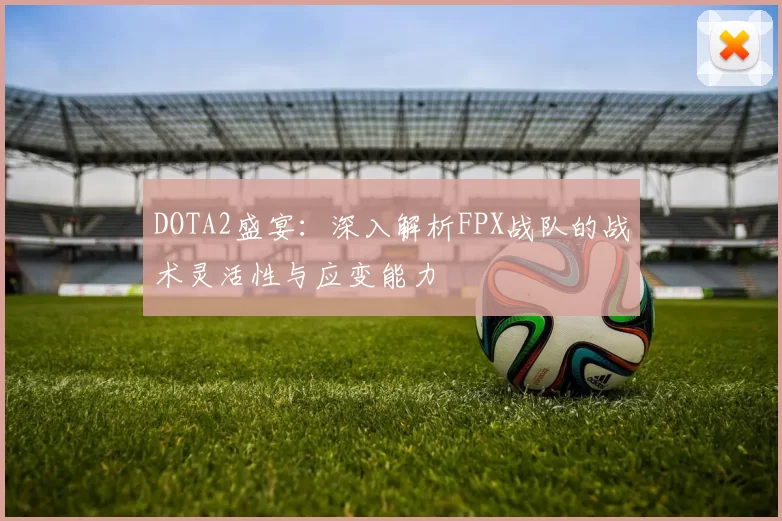 DOTA2盛宴：深入解析FPX战队的战术灵活性与应变能力