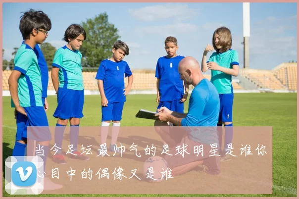 当今足坛最帅气的足球明星是谁你心目中的偶像又是谁