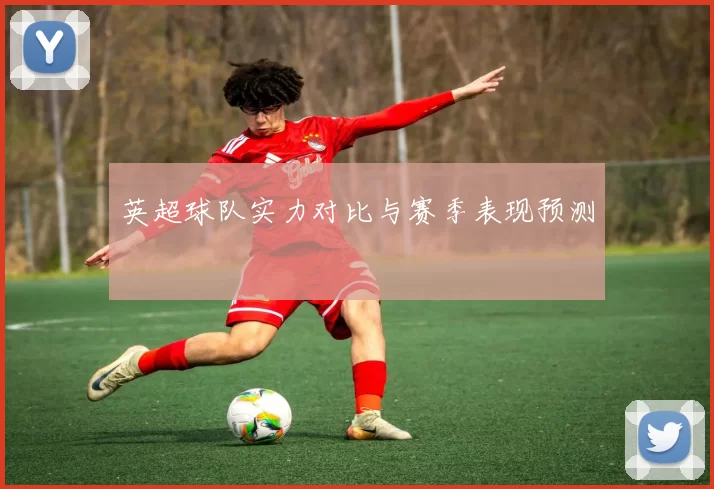 英超球队实力对比与赛季表现预测