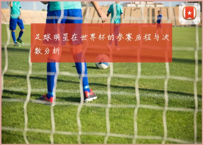 足球明星在世界杯的参赛历程与次数分析