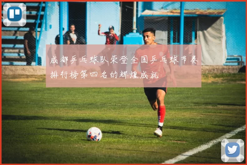 成都乒乓球队荣登全国乒乓球节奏排行榜第四名的辉煌成就