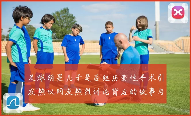 足球明星儿子是否经历变性手术引发热议网友热烈讨论背后的故事与影响