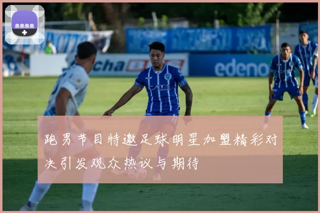 跑男节目特邀足球明星加盟精彩对决引发观众热议与期待