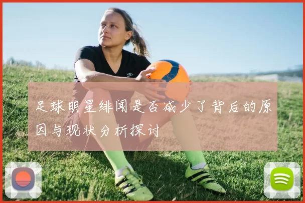 足球明星绯闻是否减少了背后的原因与现状分析探讨