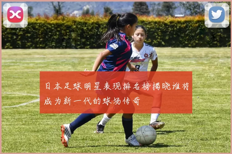 日本足球明星表现排名榜揭晓谁将成为新一代的球场传奇