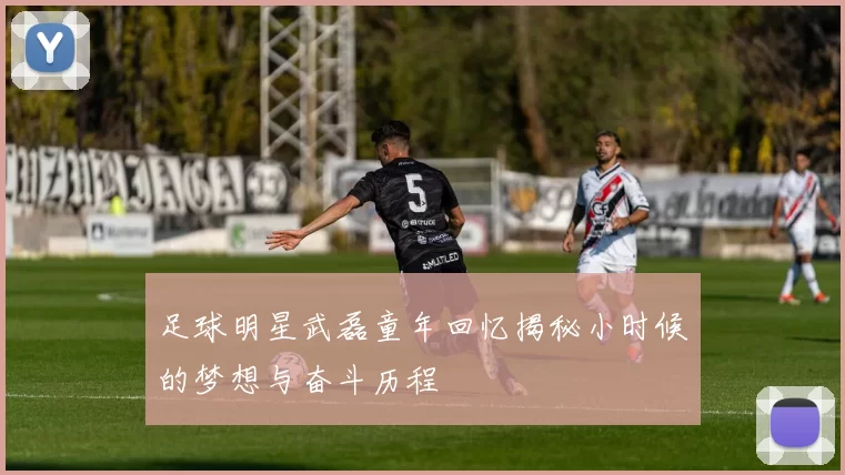 足球明星武磊童年回忆揭秘小时候的梦想与奋斗历程