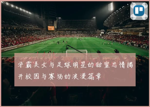 学霸美女与足球明星的甜蜜恋情揭开校园与赛场的浪漫篇章