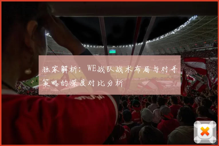 独家解析：WE战队战术布局与对手策略的深度对比分析