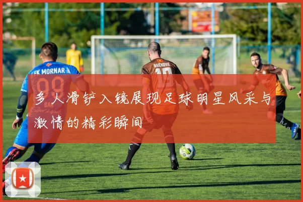 多人滑铲入镜展现足球明星风采与激情的精彩瞬间