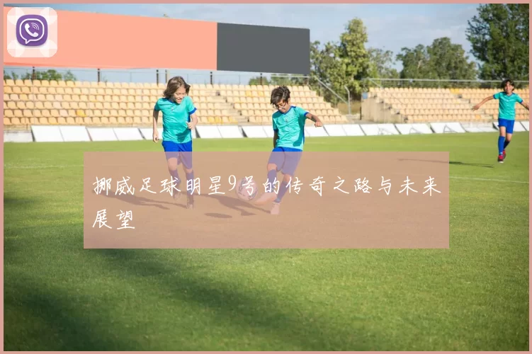挪威足球明星9号的传奇之路与未来展望