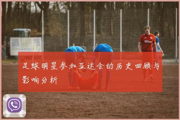 足球明星参加亚运会的历史回顾与影响分析