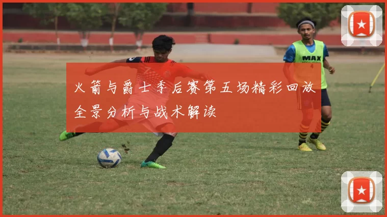 火箭与爵士季后赛第五场精彩回放全景分析与战术解读
