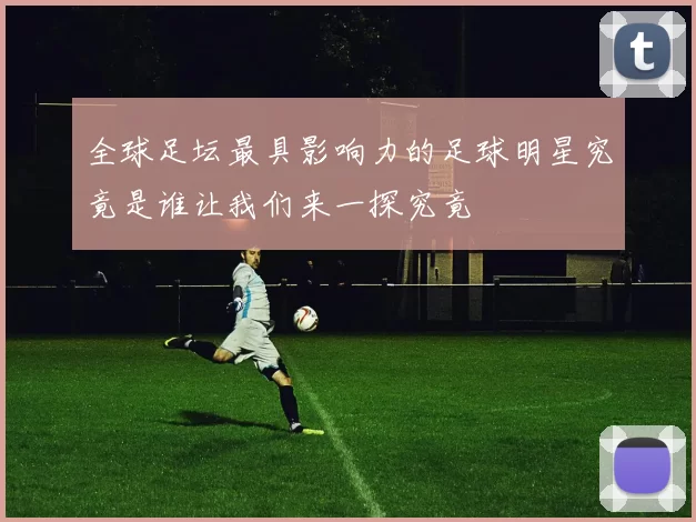 全球足坛最具影响力的足球明星究竟是谁让我们来一探究竟